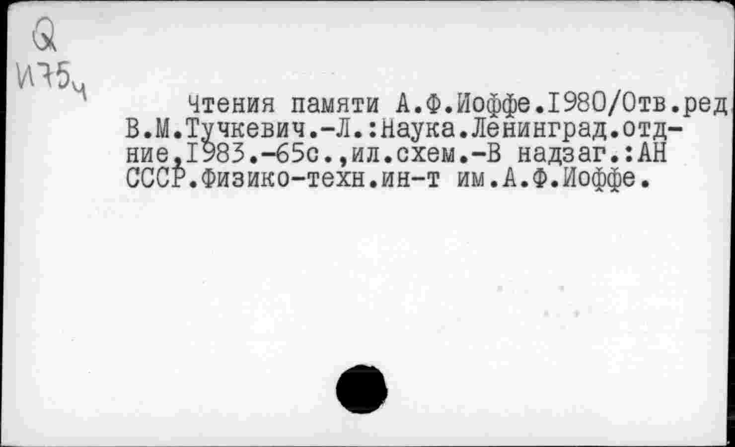 ﻿Чтения памяти А.Ф.Иоффе.1980/0тв.ред В.М.Тучкевич.-Л.:Наука.Ленинград.отд-ние,1983.-65с.,ил.схем.-В надзаг.:АН СССР.Физико-техн.ин-т им.А.Ф.Иоффе.